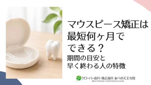 マウスピース矯正は最短何ヶ月でできる？期間の目安と早く終わる人の特徴